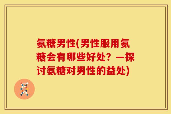 氨糖男性(男性服用氨糖会有哪些好处?—探讨氨糖对男性的益处) 氨糖男性(男性服用氨糖会有哪些好处?—探讨氨糖对男性的益处)