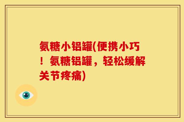 氨糖小铝罐(便携小巧!氨糖铝罐,轻松缓解关节) 氨糖小铝罐(便携小巧!氨糖铝罐,轻松缓解关节)