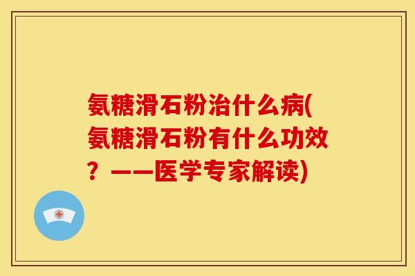 氨糖滑石粉什么(氨糖滑石粉有什么功效?——医学专家解读) 氨糖滑石粉什么(氨糖滑石粉有什么功效?——医学专家解读)