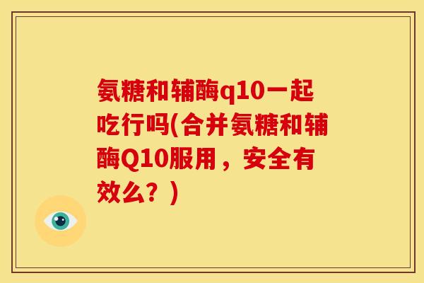 氨糖和辅酶q10一起吃行吗(合并氨糖和辅酶Q10服用,安全有效么?) 氨糖和辅酶q10一起吃行吗(合并氨糖和辅酶Q10服用,安全有效么?)