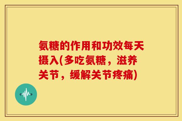 氨糖的作用和功效每天摄入(多吃氨糖，滋养关节，缓解关节)