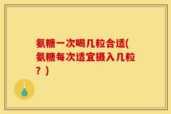 氨糖一次喝几粒合适(氨糖每次适宜摄入几粒？)