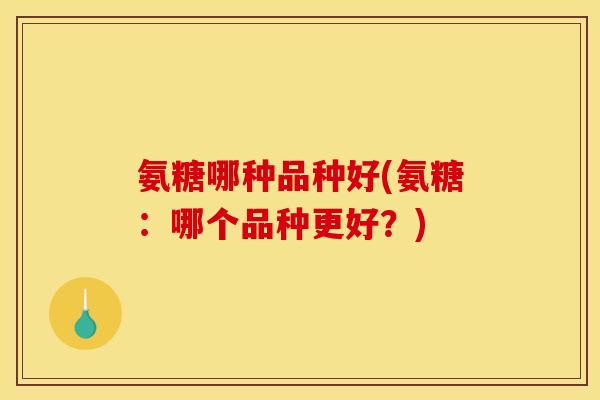 氨糖哪种品种好(氨糖:哪个品种更好?) 氨糖哪种品种好(氨糖:哪个品种更好?)