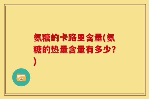 氨糖的卡路里含量(氨糖的热量含量有多少?) 氨糖的卡路里含量(氨糖的热量含量有多少?)