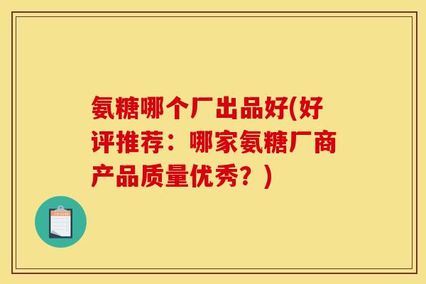 氨糖哪个厂出品好(好评推荐:哪家氨糖厂商产品质量优秀?) 氨糖哪个厂出品好(好评推荐:哪家氨糖厂商产品质量优秀?)