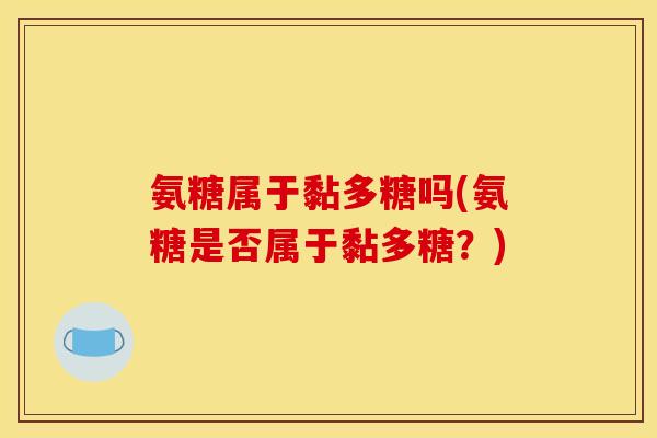 氨糖属于黏多糖吗(氨糖是否属于黏多糖？)