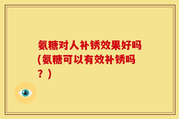 氨糖对人补锈效果好吗(氨糖可以有效补锈吗?) 氨糖对人补锈效果好吗(氨糖可以有效补锈吗?)