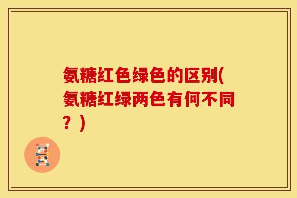 氨糖红色绿色的区别(氨糖红绿两色有何不同？)