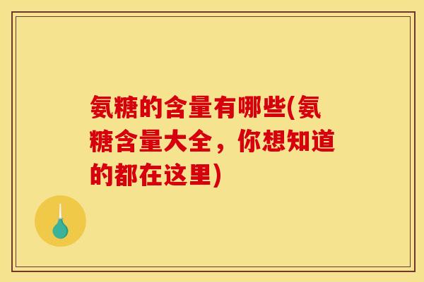 氨糖的含量有哪些(氨糖含量大全,你想知道的都在这里) 氨糖的含量有哪些(氨糖含量大全,你想知道的都在这里)