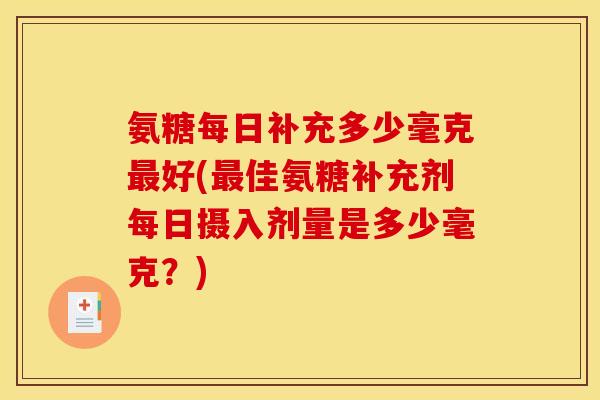 氨糖每日补充多少毫克好(佳氨糖补充剂每日摄入剂量是多少毫克？)