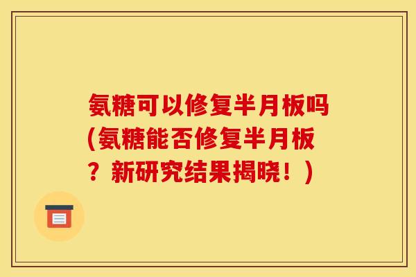 氨糖可以修复吗(氨糖能否修复？新研究结果揭晓！)