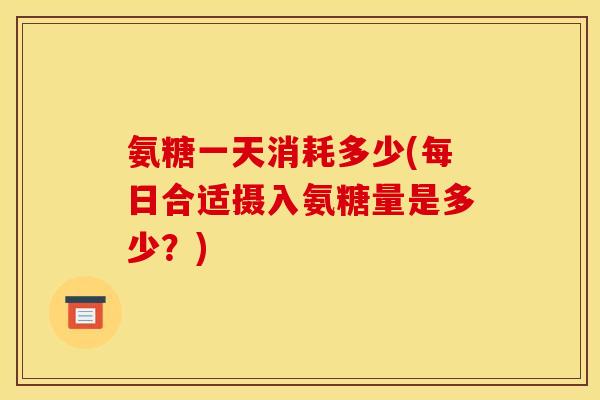 氨糖一天消耗多少(每日合适摄入氨糖量是多少？)