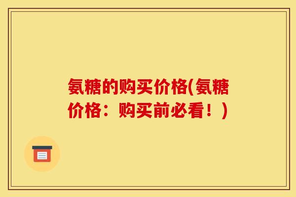 氨糖的购买价格(氨糖价格:购买前必看!) 氨糖的购买价格(氨糖价格:购买前必看!)
