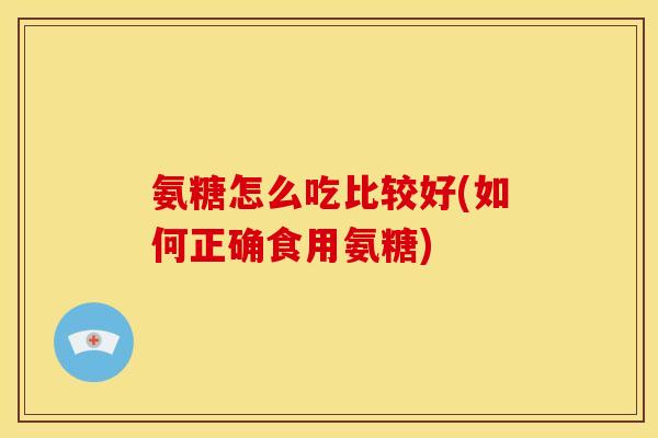 氨糖怎么吃比较好(如何正确食用氨糖) 氨糖怎么吃比较好(如何正确食用氨糖)