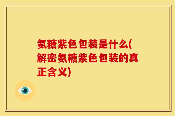 氨糖紫色包装是什么(解密氨糖紫色包装的真正含义) 氨糖紫色包装是什么(解密氨糖紫色包装的真正含义)