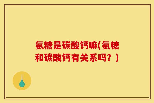 氨糖是碳酸钙嘛(氨糖和碳酸钙有关系吗?) 氨糖是碳酸钙嘛(氨糖和碳酸钙有关系吗?)