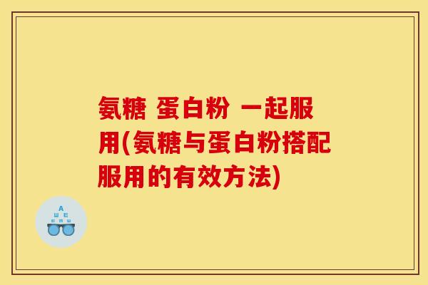 氨糖 蛋白粉 一起服用(氨糖与蛋白粉搭配服用的有效方法) 氨糖 蛋白粉 一起服用(氨糖与蛋白粉搭配服用的有效方法)