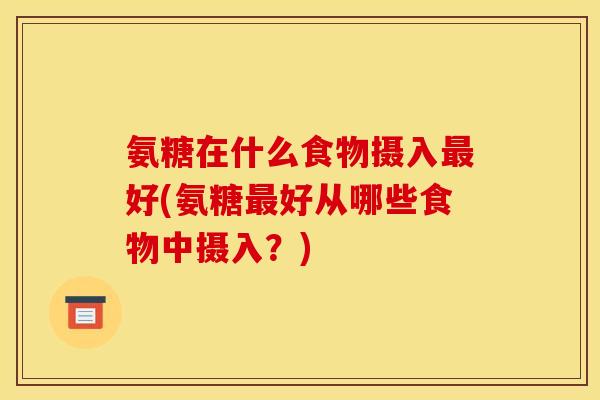 氨糖在什么食物摄入好(氨糖好从哪些食物中摄入?) 氨糖在什么食物摄入好(氨糖好从哪些食物中摄入?)