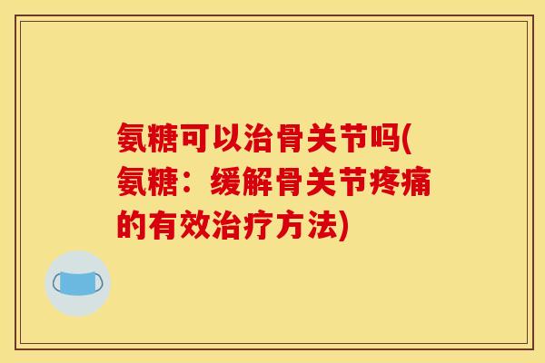 氨糖可以骨关节吗(氨糖：缓解骨关节的有效方法)