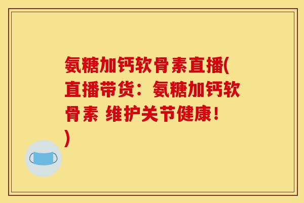 氨糖加钙软骨素直播(直播带货:氨糖加钙软骨素 维护关节健康!) 氨糖加钙软骨素直播(直播带货:氨糖加钙软骨素 维护关节健康!)