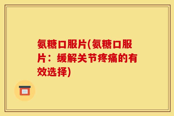 氨糖口服片(氨糖口服片:缓解关节的有效选择) 氨糖口服片(氨糖口服片:缓解关节的有效选择)