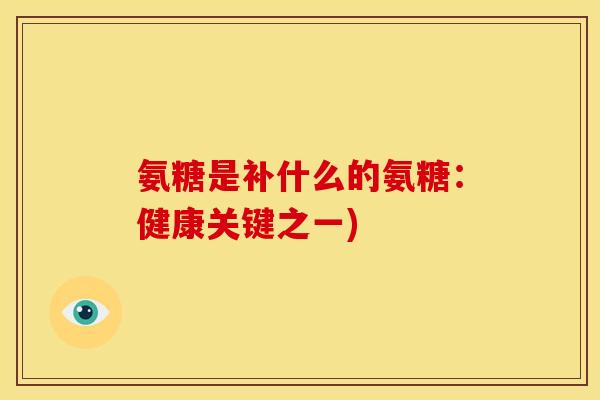 氨糖是补什么的氨糖:健康关键之一) 氨糖是补什么的氨糖:健康关键之一)