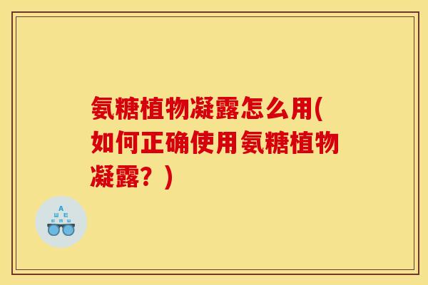 氨糖植物凝露怎么用(如何正确使用氨糖植物凝露？)