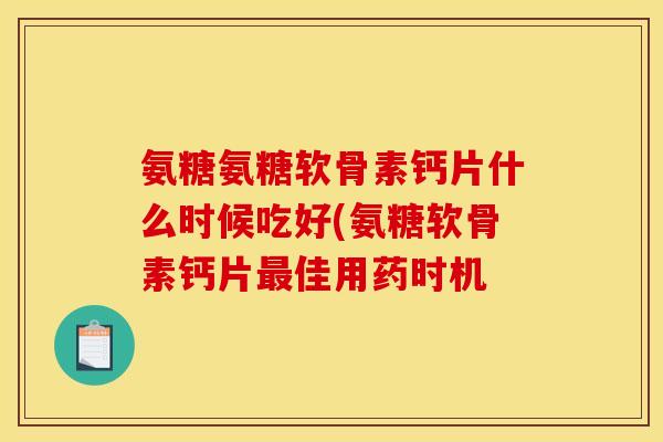 氨糖氨糖软骨素钙片什么时候吃好(氨糖软骨素钙片佳用药时机 氨糖氨糖软骨素钙片什么时候吃好(氨糖软骨素钙片佳用药时机