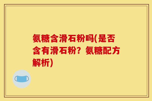 氨糖含滑石粉吗(是否含有滑石粉?氨糖配方解析) 氨糖含滑石粉吗(是否含有滑石粉?氨糖配方解析)