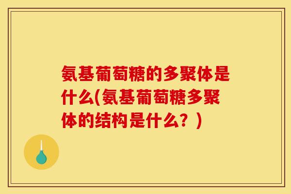 氨基葡萄糖的多聚体是什么(氨基葡萄糖多聚体的结构是什么?) 氨基葡萄糖的多聚体是什么(氨基葡萄糖多聚体的结构是什么?)