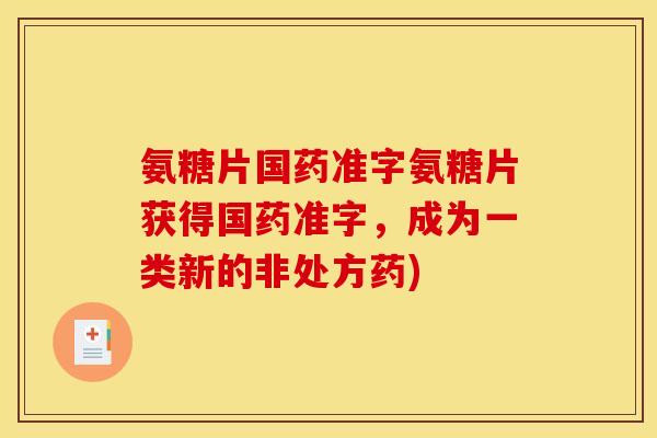 氨糖片国药准字氨糖片获得国药准字,成为一类新的非处方药) 氨糖片国药准字氨糖片获得国药准字,成为一类新的非处方药)
