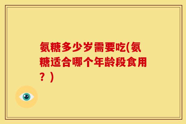 氨糖多少岁需要吃(氨糖适合哪个年龄段食用？)
