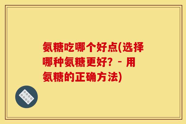 氨糖吃哪个好点(选择哪种氨糖更好?- 用氨糖的正确方法) 氨糖吃哪个好点(选择哪种氨糖更好?- 用氨糖的正确方法)