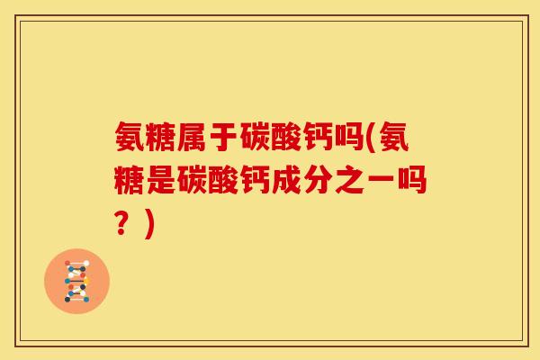 氨糖属于碳酸钙吗(氨糖是碳酸钙成分之一吗？)