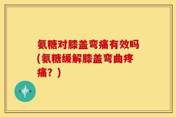 氨糖对膝盖弯痛有效吗(氨糖缓解膝盖弯曲?) 氨糖对膝盖弯痛有效吗(氨糖缓解膝盖弯曲?)