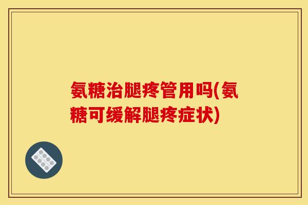 氨糖腿疼管用吗(氨糖可缓解腿疼症状)