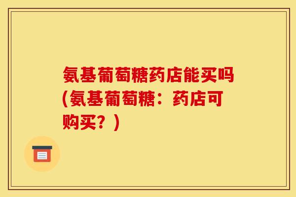 氨基葡萄糖药店能买吗(氨基葡萄糖：药店可购买？)