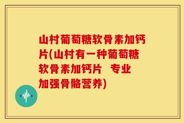 山村葡萄糖软骨素加钙片(山村有一种葡萄糖软骨素加钙片 专业加强骨骼营养) 山村葡萄糖软骨素加钙片(山村有一种葡萄糖软骨素加钙片 专业加强骨骼营养)