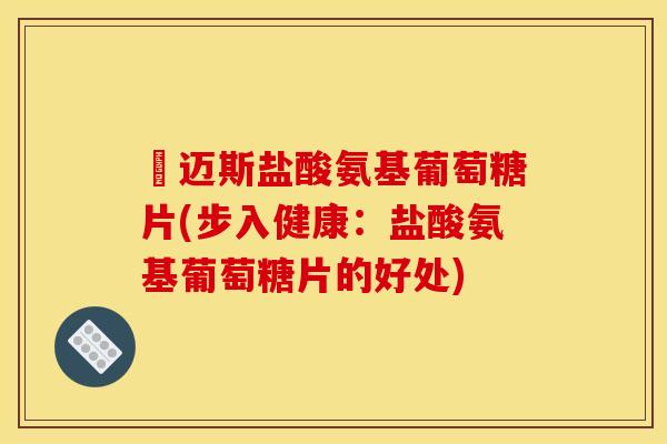 歩迈斯盐酸氨基葡萄糖片(步入健康：盐酸氨基葡萄糖片的好处)