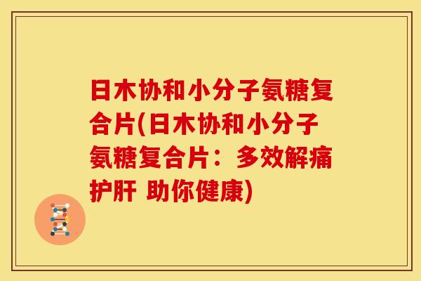 日木协和小分子氨糖复合片(日木协和小分子氨糖复合片:多效解痛 助你健康) 日木协和小分子氨糖复合片(日木协和小分子氨糖复合片:多效解痛 助你健康)