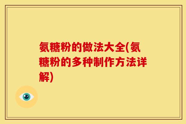 氨糖粉的做法大全(氨糖粉的多种制作方法详解)