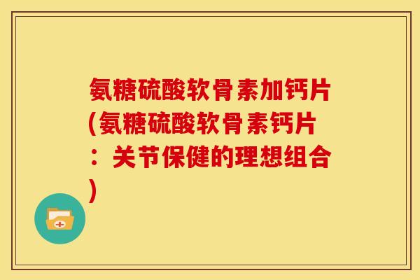 氨糖硫酸软骨素加钙片(氨糖硫酸软骨素钙片：关节保健的理想组合)