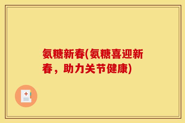 氨糖新春(氨糖喜迎新春,助力关节健康) 氨糖新春(氨糖喜迎新春,助力关节健康)