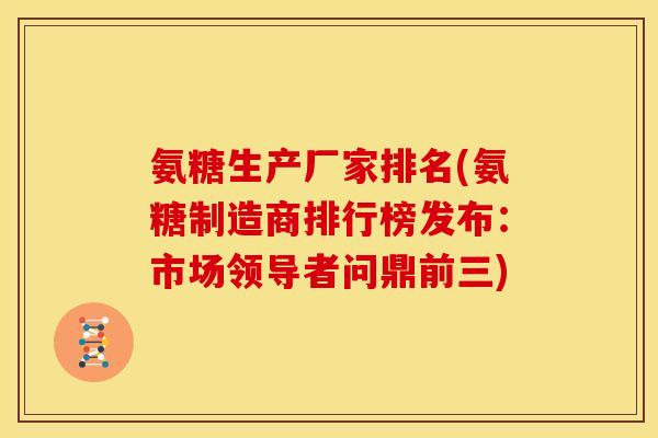 氨糖生产厂家排名(氨糖制造商排行榜发布:市场领导者问鼎前三) 氨糖生产厂家排名(氨糖制造商排行榜发布:市场领导者问鼎前三)