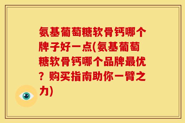 氨基葡萄糖软骨钙哪个牌子好一点(氨基葡萄糖软骨钙哪个品牌优?购买指南助你一臂之力) 氨基葡萄糖软骨钙哪个牌子好一点(氨基葡萄糖软骨钙哪个品牌优?购买指南助你一臂之力)