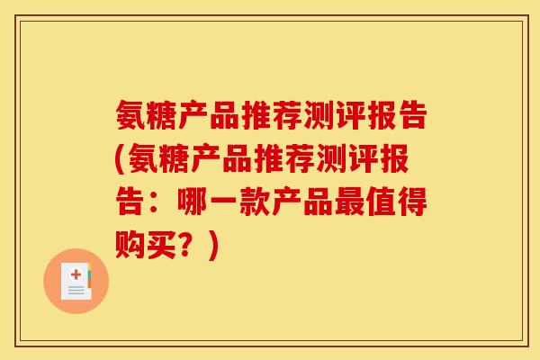氨糖产品推荐测评报告(氨糖产品推荐测评报告:哪一款产品值得购买?) 氨糖产品推荐测评报告(氨糖产品推荐测评报告:哪一款产品值得购买?)