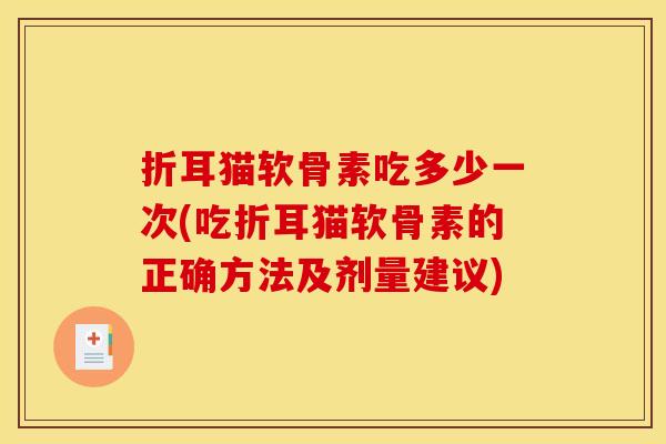折耳猫软骨素吃多少一次(吃折耳猫软骨素的正确方法及剂量建议) 折耳猫软骨素吃多少一次(吃折耳猫软骨素的正确方法及剂量建议)