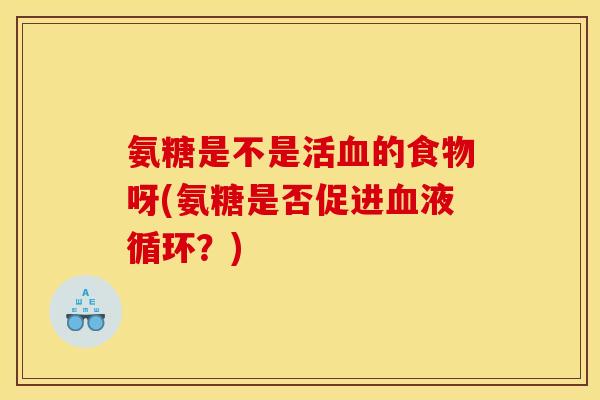 氨糖是不是活的食物呀(氨糖是否促进?) 氨糖是不是活的食物呀(氨糖是否促进?)
