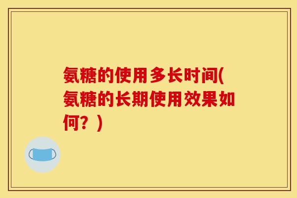 氨糖的使用多长时间(氨糖的长期使用效果如何？)