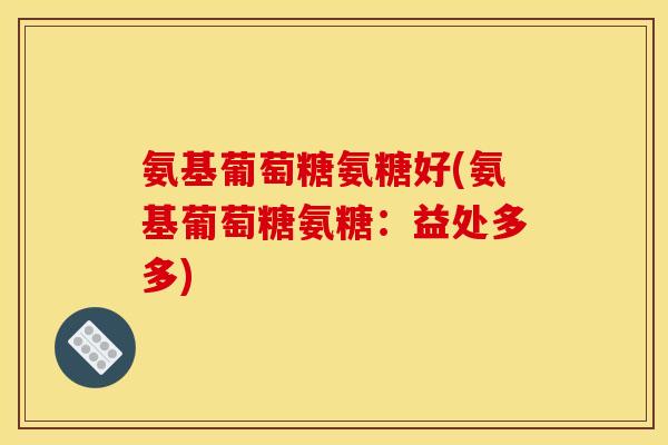 氨基葡萄糖氨糖好(氨基葡萄糖氨糖:益处多多) 氨基葡萄糖氨糖好(氨基葡萄糖氨糖:益处多多)